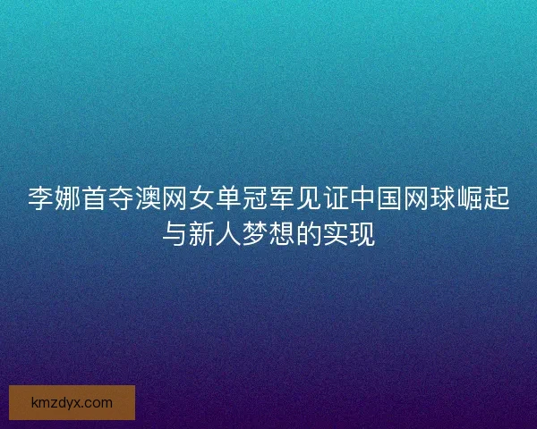 李娜首夺澳网女单冠军见证中国网球崛起与新人梦想的实现