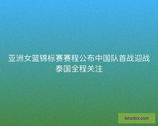 亚洲女篮锦标赛赛程公布中国队首战迎战泰国全程关注