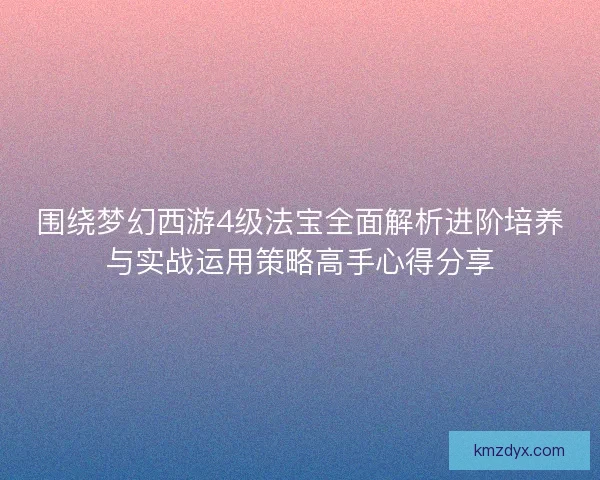 围绕梦幻西游4级法宝全面解析进阶培养与实战运用策略高手心得分享