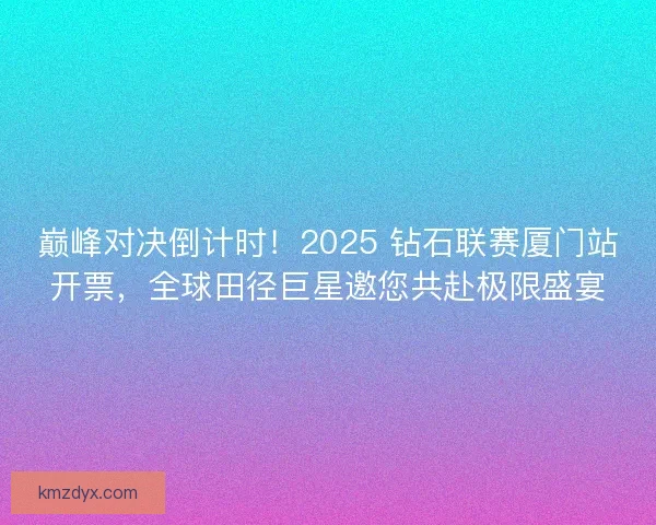 巅峰对决倒计时！2025 钻石联赛厦门站开票，全球田径巨星邀您共赴极限盛宴