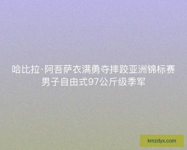 哈比拉·阿吾萨衣满勇夺摔跤亚洲锦标赛男子自由式97公斤级季军