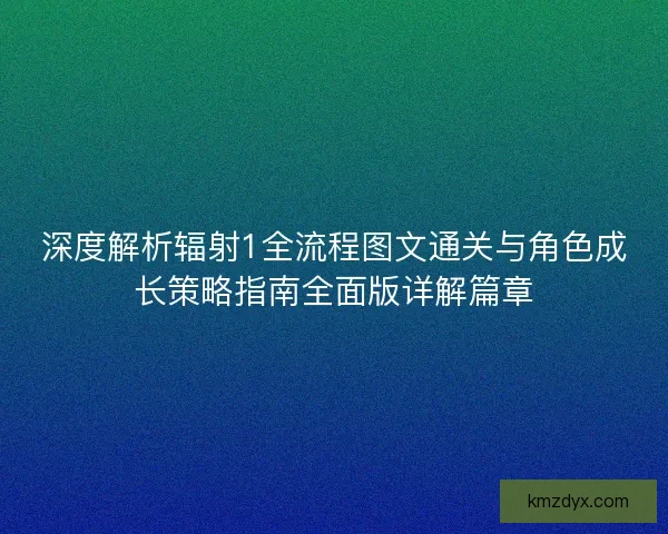 深度解析辐射1全流程图文通关与角色成长策略指南全面版详解篇章