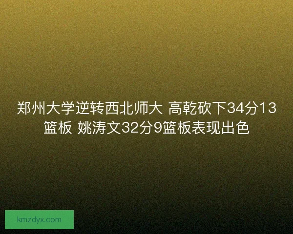 郑州大学逆转西北师大 高乾砍下34分13篮板 姚涛文32分9篮板表现出色