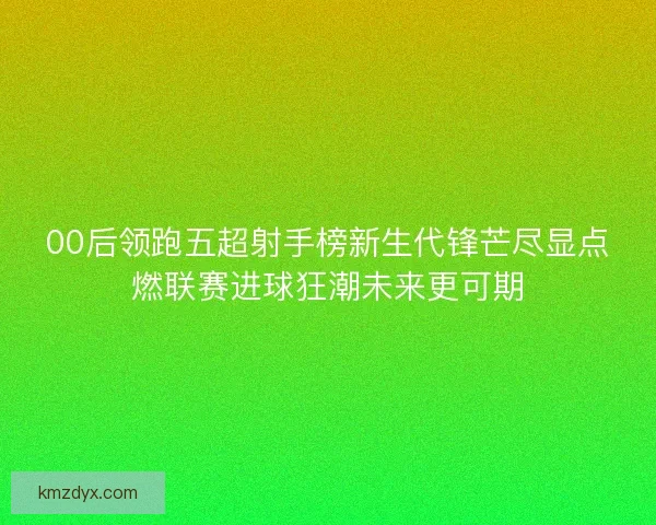 00后领跑五超射手榜新生代锋芒尽显点燃联赛进球狂潮未来更可期