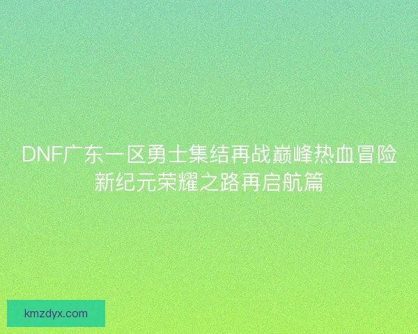 DNF广东一区勇士集结再战巅峰热血冒险新纪元荣耀之路再启航篇