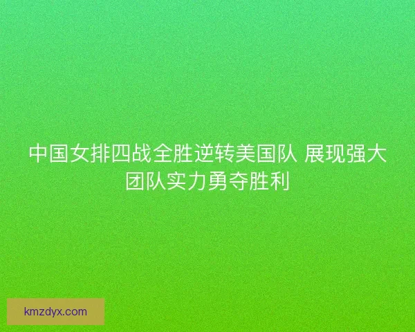 中国女排四战全胜逆转美国队 展现强大团队实力勇夺胜利