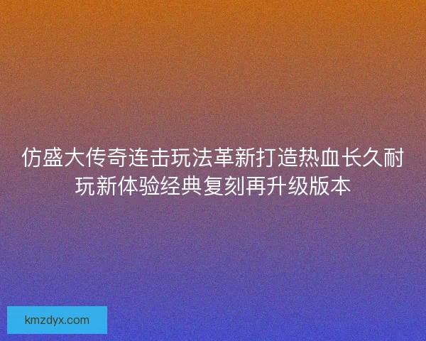 仿盛大传奇连击玩法革新打造热血长久耐玩新体验经典复刻再升级版本