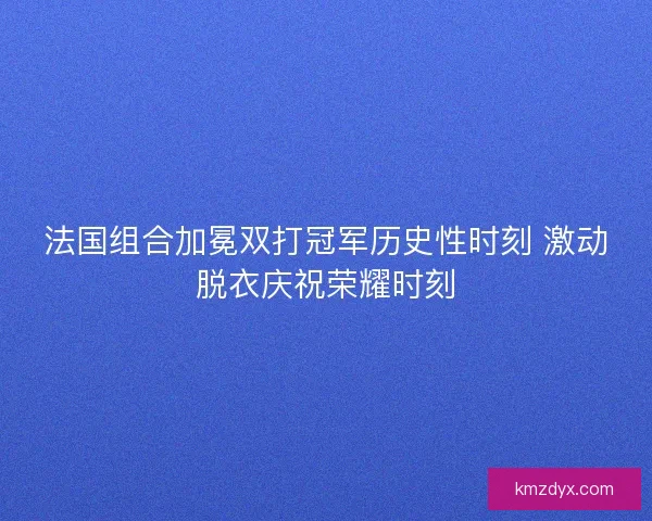 法国组合加冕双打冠军历史性时刻 激动脱衣庆祝荣耀时刻