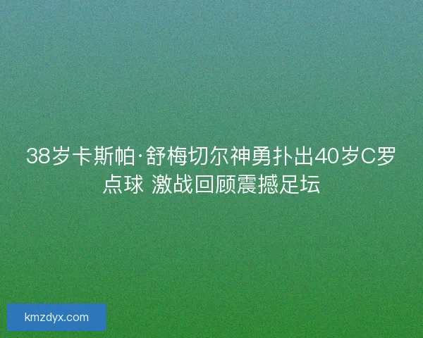 38岁卡斯帕·舒梅切尔神勇扑出40岁C罗点球 激战回顾震撼足坛