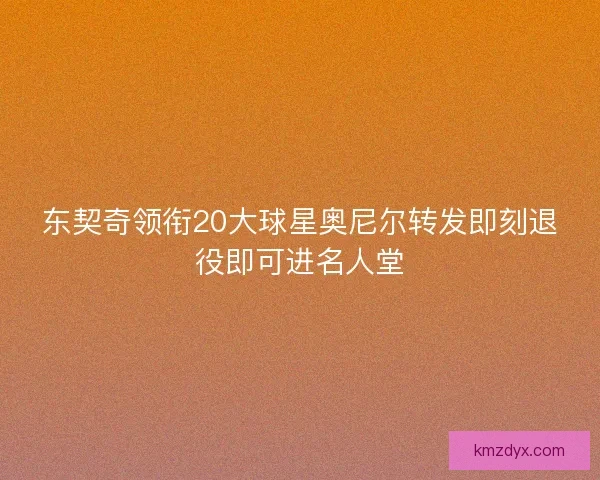 东契奇领衔20大球星奥尼尔转发即刻退役即可进名人堂