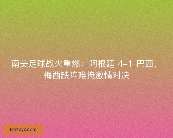 南美足球战火重燃：阿根廷 4-1 巴西，梅西缺阵难掩激情对决