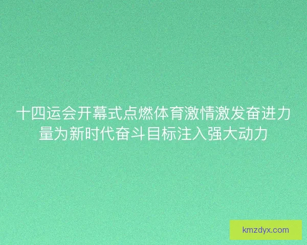 十四运会开幕式点燃体育激情激发奋进力量为新时代奋斗目标注入强大动力 十四运会开幕式点燃体育激情激发奋进力量为新时代奋斗目标注入强大动力