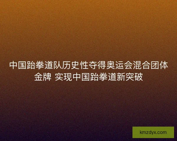 中国跆拳道队历史性夺得奥运会混合团体金牌 实现中国跆拳道新突破