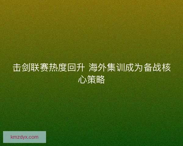 击剑联赛热度回升 海外集训成为备战核心策略