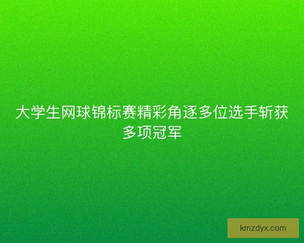 大学生网球锦标赛精彩角逐多位选手斩获多项冠军