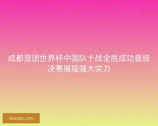 成都混团世界杯中国队十战全胜成功晋级决赛展现强大实力