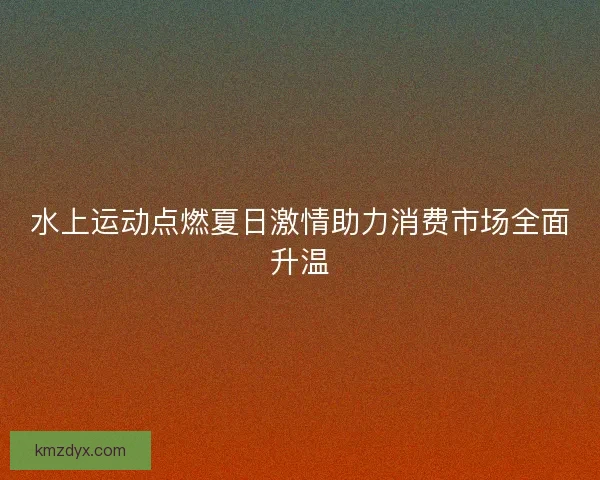水上运动点燃夏日激情助力消费市场全面升温