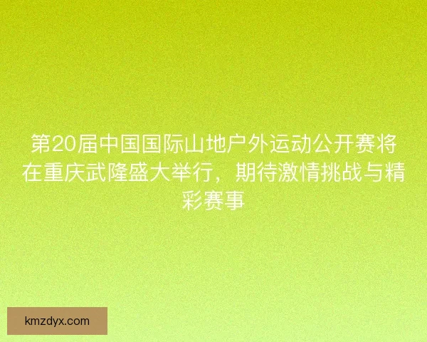第20届中国国际山地户外运动公开赛将在重庆武隆盛大举行，期待激情挑战与精彩赛事